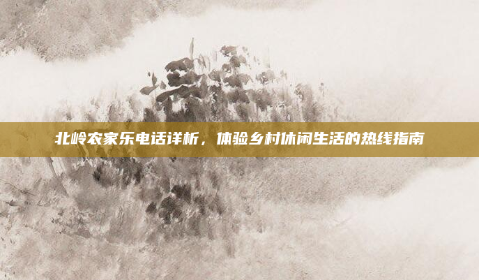 北岭农家乐电话详析，体验乡村休闲生活的热线指南