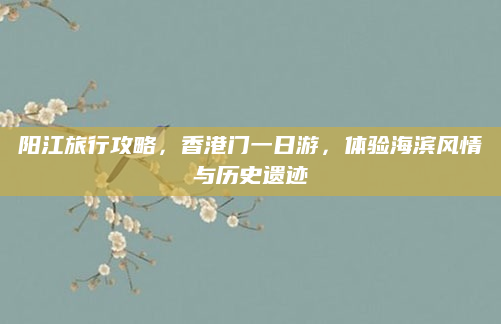 阳江旅行攻略，香港门一日游，体验海滨风情与历史遗迹