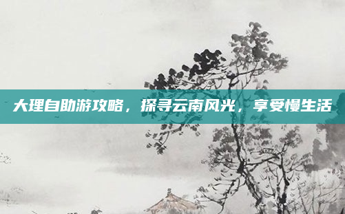大理自助游攻略，探寻云南风光，享受慢生活