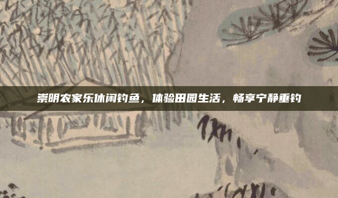 崇明农家乐休闲钓鱼，体验田园生活，畅享宁静垂钓