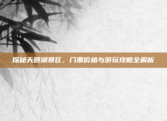 探秘天颐湖景区，门票价格与游玩攻略全解析