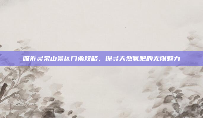 临沂灵泉山景区门票攻略，探寻天然氧吧的无限魅力