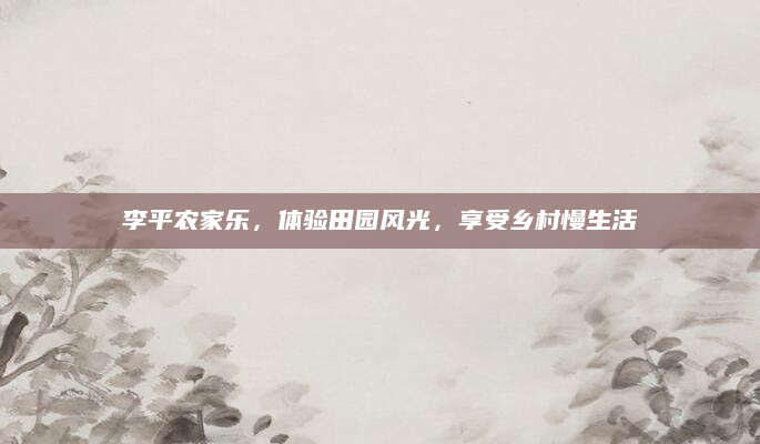 李平农家乐，体验田园风光，享受乡村慢生活