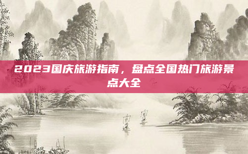 2023国庆旅游指南，盘点全国热门旅游景点大全