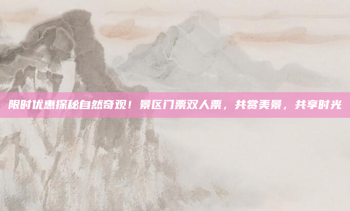 限时优惠探秘自然奇观!景区门票双人票,共赏美景,共享时光