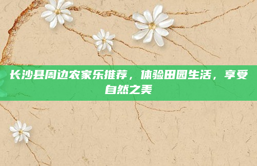 长沙县周边农家乐推荐，体验田园生活，享受自然之美