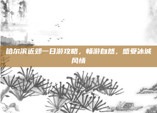 哈尔滨近郊一日游攻略,畅游自然,感受冰城风情