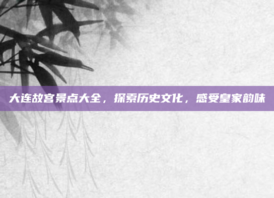 大连故宫景点大全，探索历史文化，感受皇家韵味
