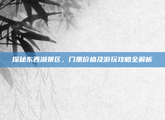 探秘东西湖景区,门票价格及游玩攻略全解析