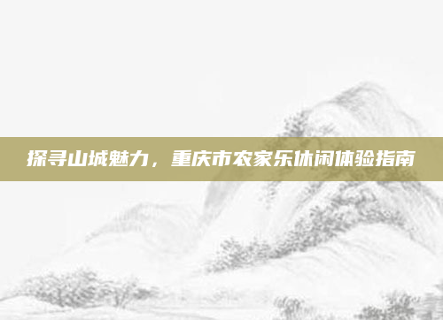 探寻山城魅力，重庆市农家乐休闲体验指南