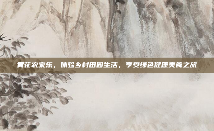 黄花农家乐，体验乡村田园生活，享受绿色健康美食之旅