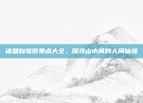 诸暨自驾游景点大全，探寻山水间的人间仙境