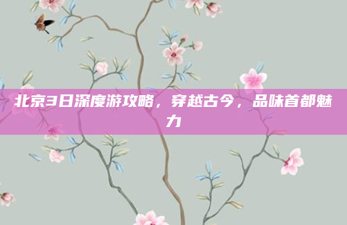 北京3日深度游攻略,穿越古今,品味首都魅力