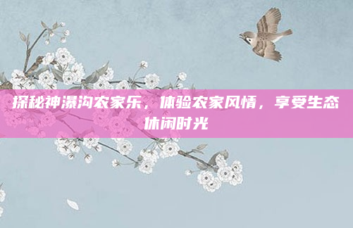 探秘神瀑沟农家乐,体验农家风情,享受生态休闲时光