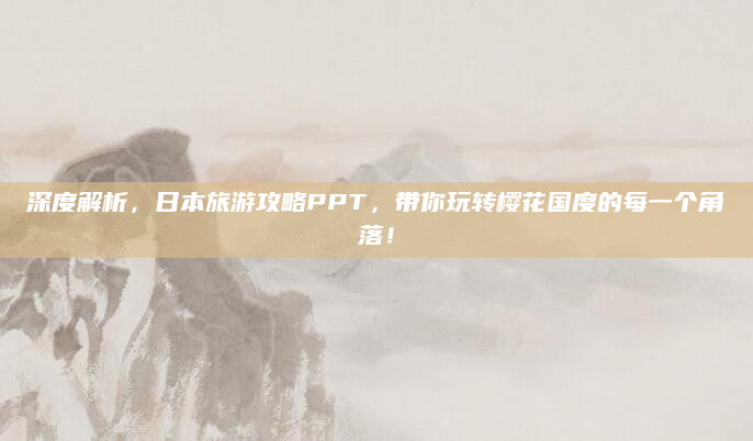 深度解析,日本旅游攻略PPT,带你玩转樱花国度的每一个角落!