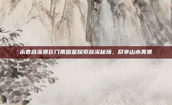 永泰莒溪景区门票图鉴探索莒溪秘境,尽享山水美景