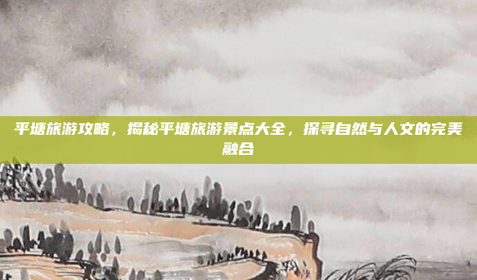 平塘旅游攻略,揭秘平塘旅游景点大全,探寻自然与人文的完美融合