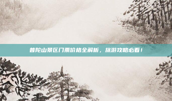 普陀山景区门票价格全解析，旅游攻略必看！