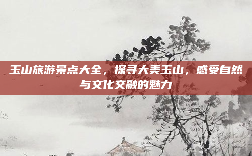 玉山旅游景点大全,探寻大美玉山,感受自然与文化交融的魅力