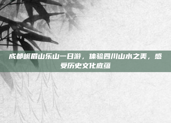 成都峨眉山乐山一日游，体验四川山水之美，感受历史文化底蕴