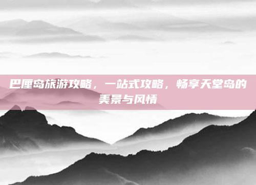 巴厘岛旅游攻略，一站式攻略，畅享天堂岛的美景与风情