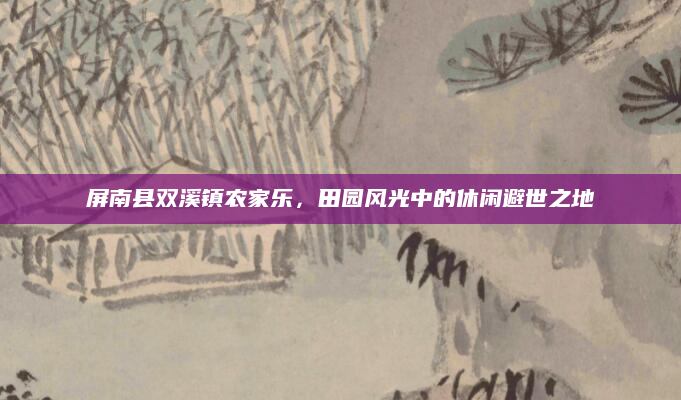 屏南县双溪镇农家乐,田园风光中的休闲避世之地