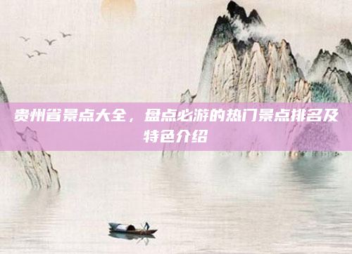 贵州省景点大全,盘点必游的热门景点排名及特色介绍