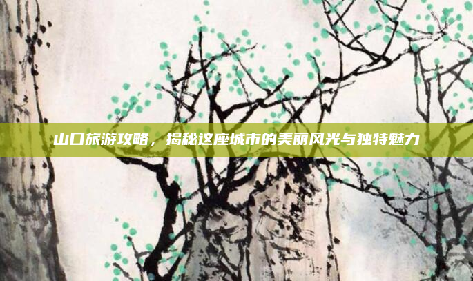 山口旅游攻略，揭秘这座城市的美丽风光与独特魅力