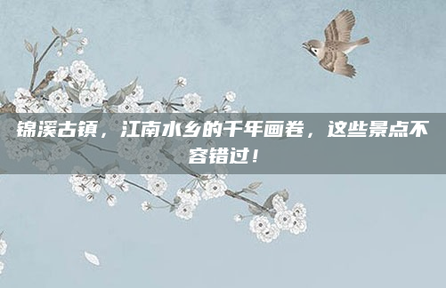 锦溪古镇,江南水乡的千年画卷,这些景点不容错过!