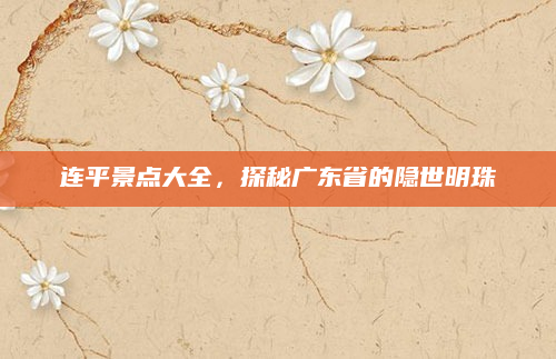 连平景点大全,探秘广东省的隐世明珠