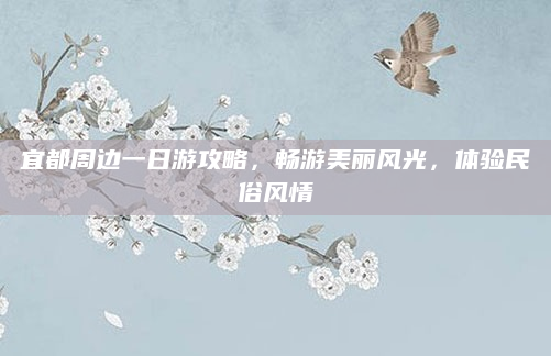 宜都周边一日游攻略,畅游美丽风光,体验民俗风情