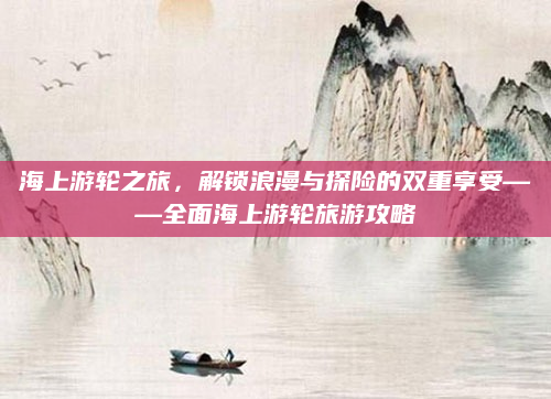 海上游轮之旅,解锁浪漫与探险的双重享受——全面海上游轮旅游攻略
