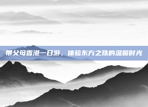 带父母香港一日游，体验东方之珠的温馨时光