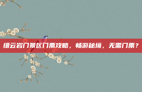 缙云岩门景区门票攻略，畅游秘境，无需门票？