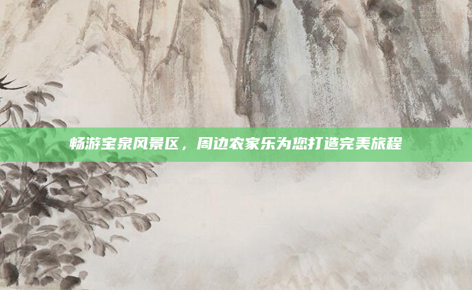 畅游宝泉风景区，周边农家乐为您打造完美旅程