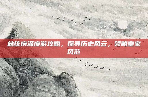总统府深度游攻略，探寻历史风云，领略皇家风范
