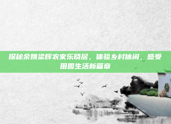探秘余姚梁辉农家乐晓居，体验乡村休闲，感受田园生活新篇章