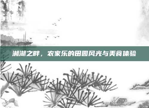 湘湖之畔,农家乐的田园风光与美食体验