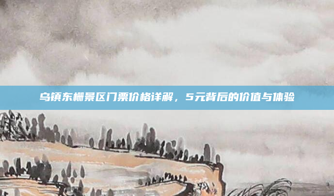 乌镇东栅景区门票价格详解,5元背后的价值与体验