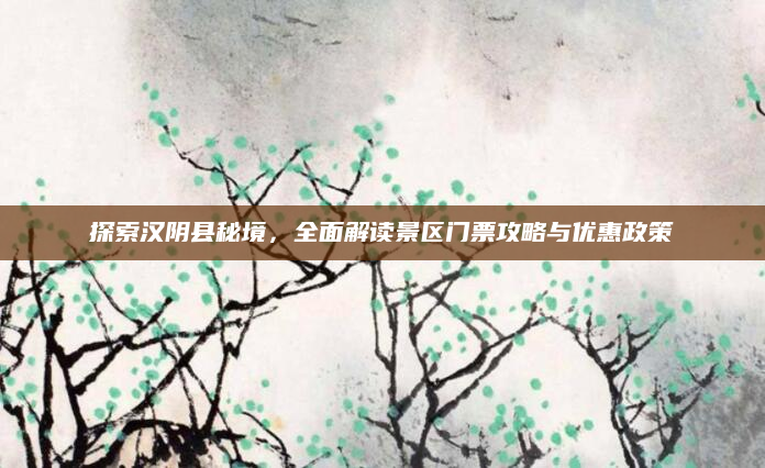 探索汉阴县秘境,全面解读景区门票攻略与优惠政策