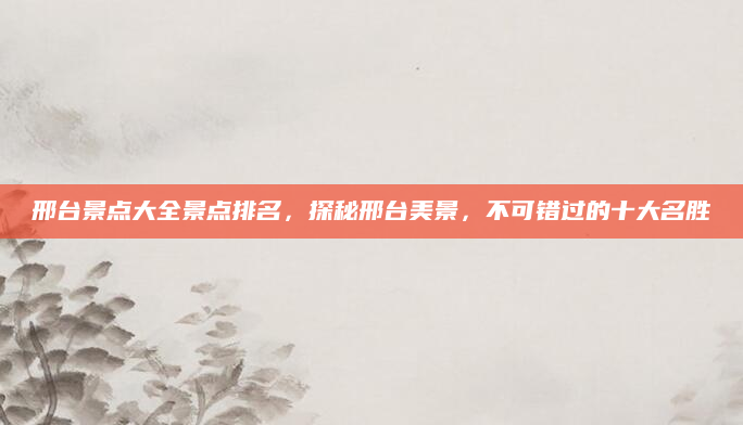 邢台景点大全景点排名,探秘邢台美景,不可错过的十大名胜