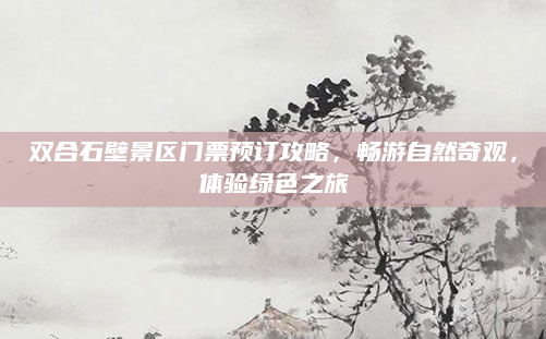 双合石壁景区门票预订攻略,畅游自然奇观,体验绿色之旅