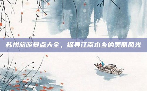 苏州旅游景点大全,探寻江南水乡的美丽风光