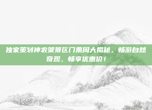 独家策划神农架景区门票周大揭秘,畅游自然奇观,畅享优惠价!