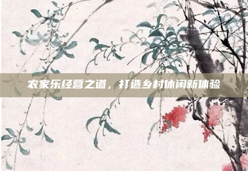 农家乐经营之道,打造乡村休闲新体验