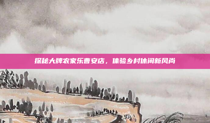 探秘大牌农家乐曹安店,体验乡村休闲新风尚