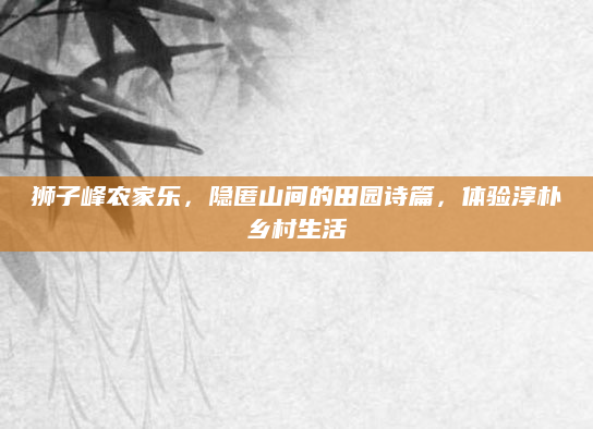 狮子峰农家乐，隐匿山间的田园诗篇，体验淳朴乡村生活