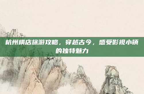 杭州横店旅游攻略，穿越古今，感受影视小镇的独特魅力