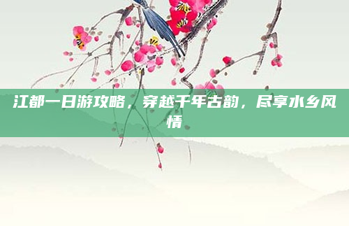 江都一日游攻略,穿越千年古韵,尽享水乡风情