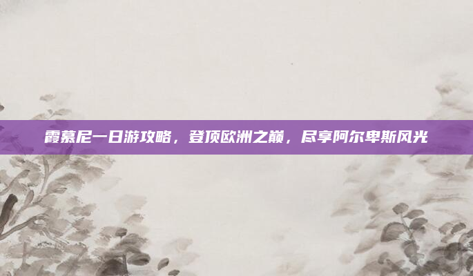 霞慕尼一日游攻略,登顶欧洲之巅,尽享阿尔卑斯风光